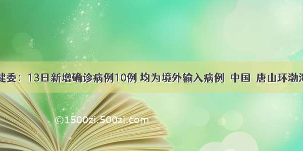 国家卫健委：13日新增确诊病例10例 均为境外输入病例＿中国＿唐山环渤海新闻网