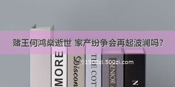 赌王何鸿燊逝世 家产纷争会再起波澜吗？