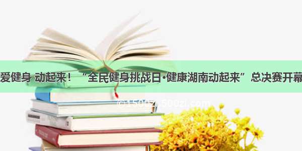 爱健身 动起来！“全民健身挑战日·健康湖南动起来”总决赛开幕