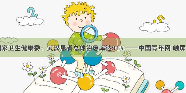 国家卫生健康委：武汉患者总体治愈率达94%——中国青年网 触屏版