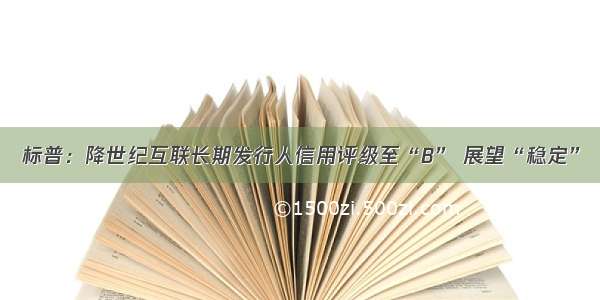 标普：降世纪互联长期发行人信用评级至“B” 展望“稳定”