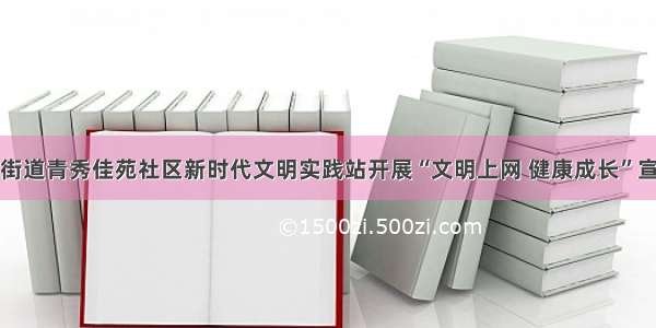 京广路街道青秀佳苑社区新时代文明实践站开展“文明上网 健康成长”宣传活动