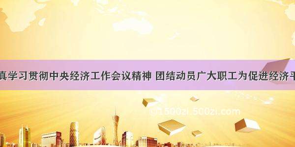 李玉赋：认真学习贯彻中央经济工作会议精神 团结动员广大职工为促进经济平稳健康发展