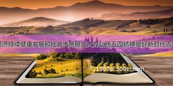 保持经济持续健康发展和社会大局稳定大力弘扬五四精神做好新时代青年工作