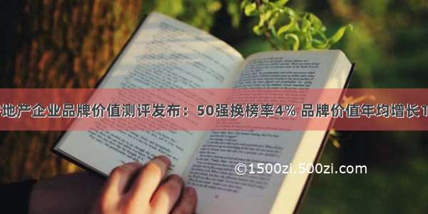 中国房地产企业品牌价值测评发布：50强换榜率4% 品牌价值年均增长15.71%