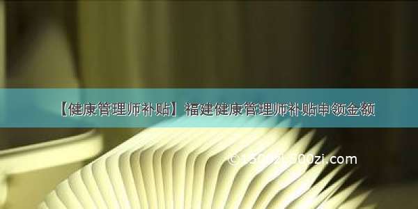 【健康管理师补贴】福建健康管理师补贴申领金额