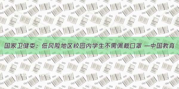 国家卫健委：低风险地区校园内学生不需佩戴口罩 —中国教育