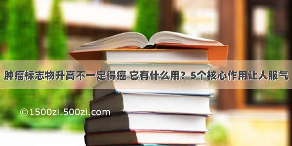 肿瘤标志物升高不一定得癌 它有什么用？5个核心作用让人服气