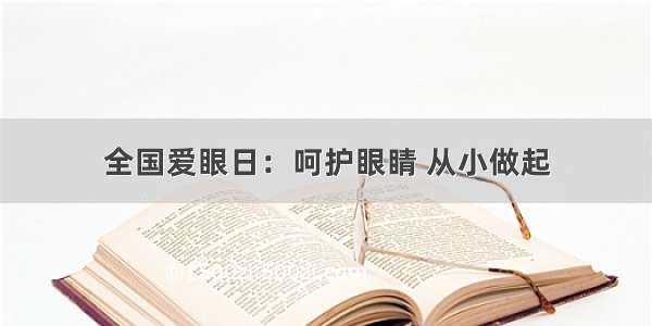 全国爱眼日：呵护眼睛 从小做起