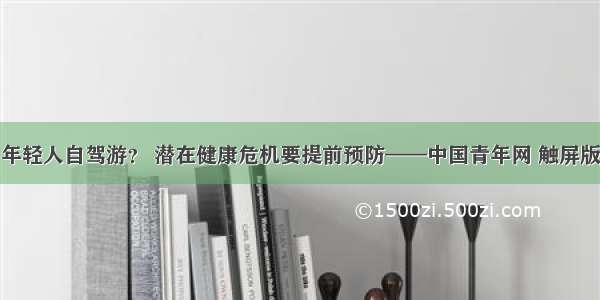 年轻人自驾游？ 潜在健康危机要提前预防——中国青年网 触屏版