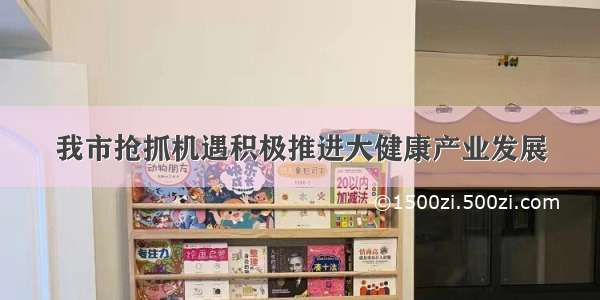 我市抢抓机遇积极推进大健康产业发展