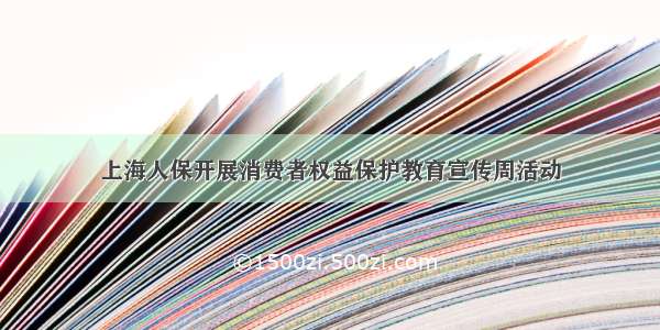 上海人保开展消费者权益保护教育宣传周活动