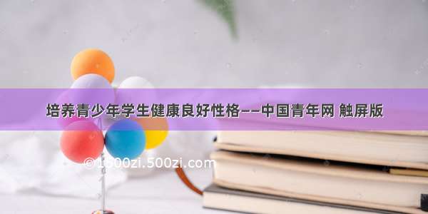 培养青少年学生健康良好性格——中国青年网 触屏版