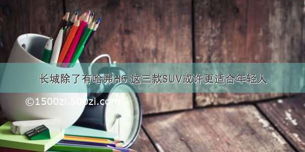 长城除了有哈弗H6 这三款SUV或许更适合年轻人