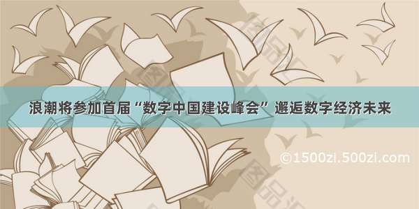 浪潮将参加首届“数字中国建设峰会” 邂逅数字经济未来