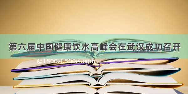 第六届中国健康饮水高峰会在武汉成功召开