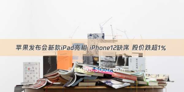 苹果发布会新款iPad亮相 iPhone12缺席 股价跌超1％