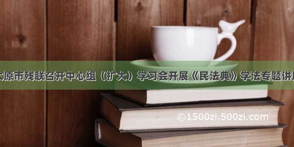 太原市残联召开中心组（扩大）学习会开展《民法典》学法专题讲座