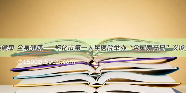 口腔健康 全身健康——怀化市第一人民医院举办“全国爱牙日”义诊活动