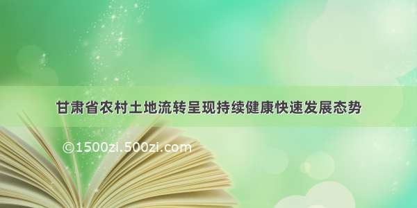 甘肃省农村土地流转呈现持续健康快速发展态势