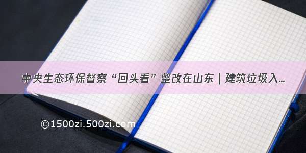 中央生态环保督察“回头看”整改在山东｜建筑垃圾入...