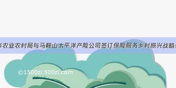 马鞍山市农业农村局与马鞍山太平洋产险公司签订保险服务乡村振兴战略合作协议