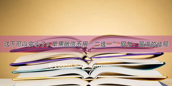 这下可以安心了！苹果微信不用“二选一” 网友：圆满的结局