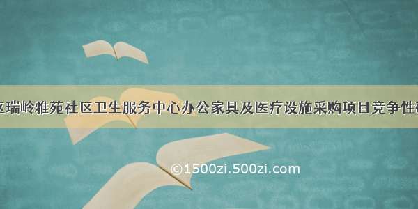 兰州新区瑞岭雅苑社区卫生服务中心办公家具及医疗设施采购项目竞争性磋商公告