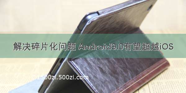 解决碎片化问题 Android9.0有望超越iOS