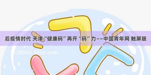 后疫情时代 天津“健康码”再开“码”力——中国青年网 触屏版