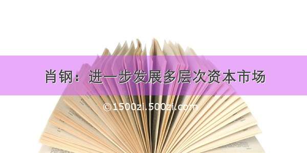 肖钢：进一步发展多层次资本市场