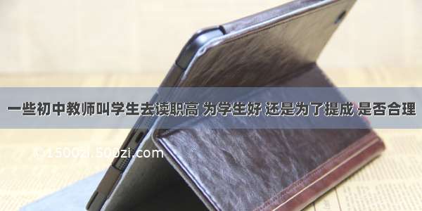 一些初中教师叫学生去读职高 为学生好 还是为了提成 是否合理