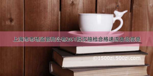 上海市市场监管局公布261批次抽检合格速冻食品信息