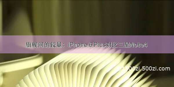 旗舰间的较量：iPhone 6 Plus对比三星Note4