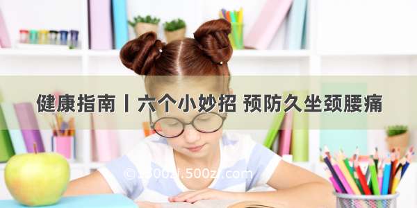 健康指南丨六个小妙招 预防久坐颈腰痛