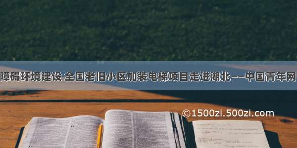 推进无障碍环境建设 全国老旧小区加装电梯项目走进湖北——中国青年网 触屏版