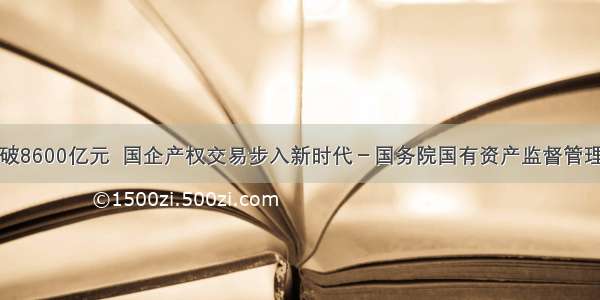 五年突破8600亿元  国企产权交易步入新时代－国务院国有资产监督管理委员会