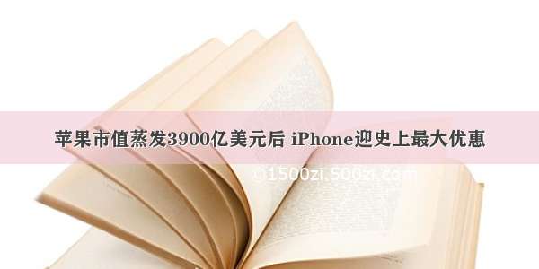 苹果市值蒸发3900亿美元后 iPhone迎史上最大优惠