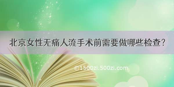 北京女性无痛人流手术前需要做哪些检查？