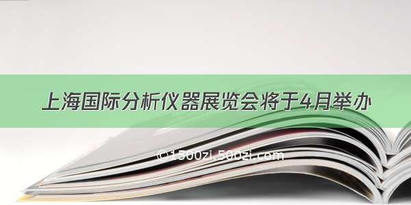 上海国际分析仪器展览会将于4月举办