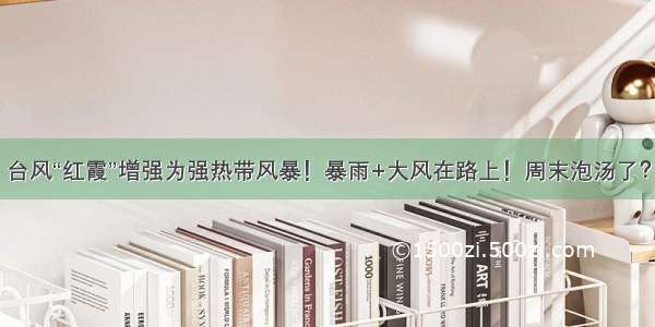 台风“红霞”增强为强热带风暴！暴雨+大风在路上！周末泡汤了？