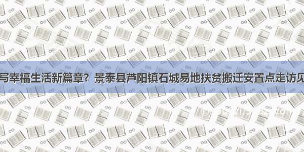 谱写幸福生活新篇章？景泰县芦阳镇石城易地扶贫搬迁安置点走访见闻