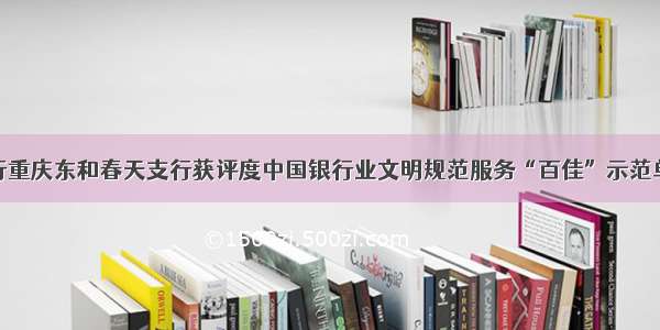 交行重庆东和春天支行获评度中国银行业文明规范服务“百佳”示范单位