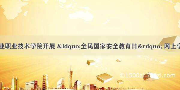 重庆工业职业技术学院开展 “全民国家安全教育日” 网上学习活动