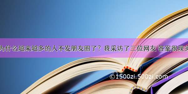 为什么越来越多的人不发朋友圈了？我采访了三位网友 答案很现实