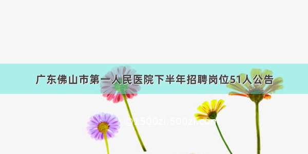 广东佛山市第一人民医院下半年招聘岗位51人公告