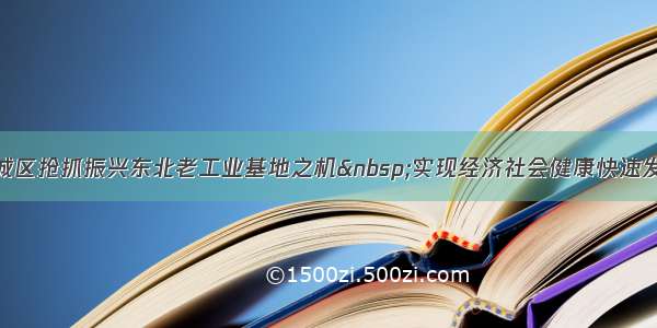 阿城区抢抓振兴东北老工业基地之机 实现经济社会健康快速发展