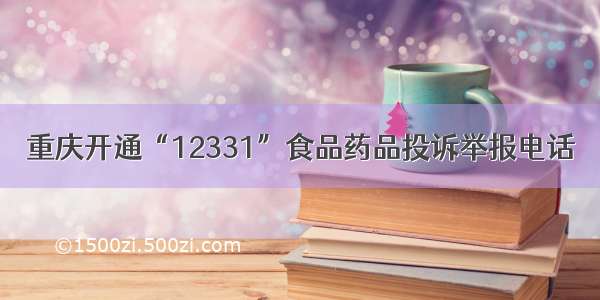 重庆开通“12331”食品药品投诉举报电话