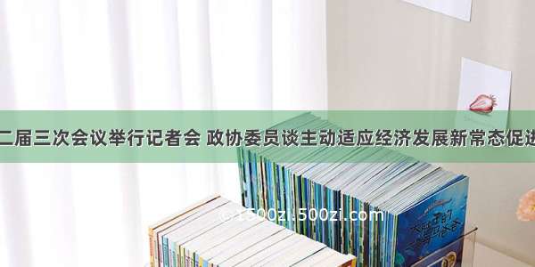 全国政协十二届三次会议举行记者会 政协委员谈主动适应经济发展新常态促进经济平稳健