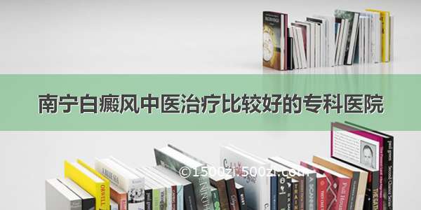 南宁白癜风中医治疗比较好的专科医院